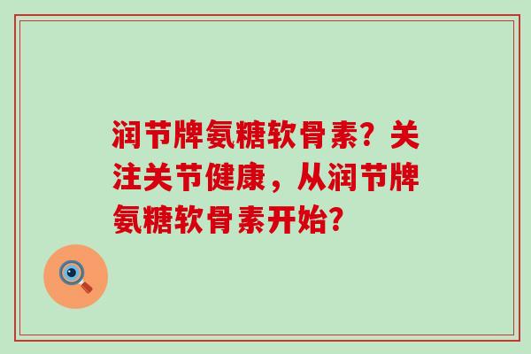润节牌氨糖软骨素?关注关节健康,从润节牌氨糖软骨素开始? 润节牌氨糖软骨素?关注关节健康,从润节牌氨糖软骨素开始?