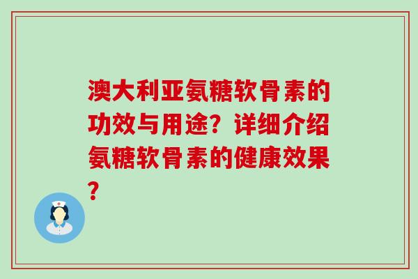 澳大利亚氨糖软骨素的功效与用途？详细介绍氨糖软骨素的健康效果？