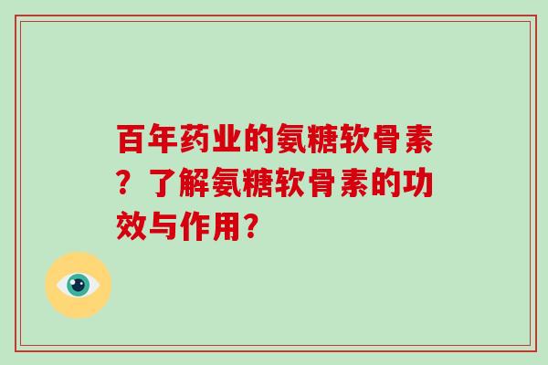 百年药业的氨糖软骨素?了解氨糖软骨素的功效与作用? 百年药业的氨糖软骨素?了解氨糖软骨素的功效与作用?