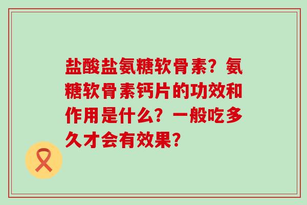 盐酸盐氨糖软骨素?氨糖软骨素钙片的功效和作用是什么?一般吃多久才会有效果? 盐酸盐氨糖软骨素?氨糖软骨素钙片的功效和作用是什么?一般吃多久才会有效果?