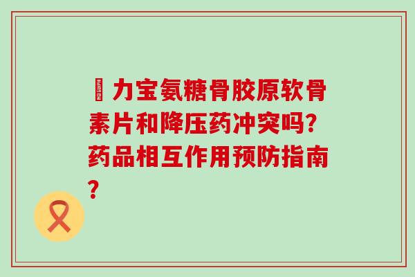 傦力宝氨糖骨胶原软骨素片和药冲突吗?药品相互作用指南? 傦力宝氨糖骨胶原软骨素片和药冲突吗?药品相互作用指南?