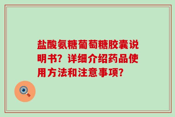 盐酸氨糖葡萄糖胶囊说明书?详细介绍药品使用方法和注意事项? 盐酸氨糖葡萄糖胶囊说明书?详细介绍药品使用方法和注意事项?