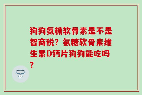 狗狗氨糖软骨素是不是智商税?氨糖软骨素维生素D钙片狗狗能吃吗? 狗狗氨糖软骨素是不是智商税?氨糖软骨素维生素D钙片狗狗能吃吗?