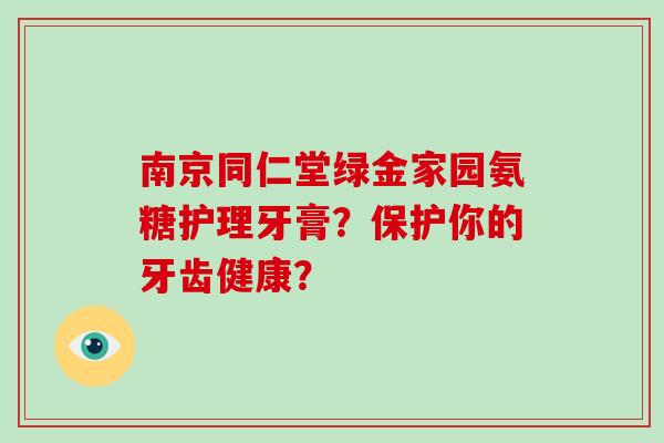 南京同仁堂绿金家园氨糖护理牙膏?保护你的牙齿健康? 南京同仁堂绿金家园氨糖护理牙膏?保护你的牙齿健康?