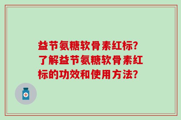益节氨糖软骨素红标?了解益节氨糖软骨素红标的功效和使用方法? 益节氨糖软骨素红标?了解益节氨糖软骨素红标的功效和使用方法?