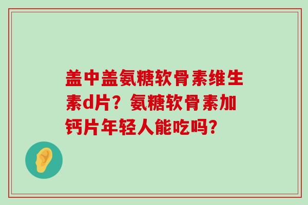 盖中盖氨糖软骨素维生素d片?氨糖软骨素加钙片年轻人能吃吗? 盖中盖氨糖软骨素维生素d片?氨糖软骨素加钙片年轻人能吃吗?