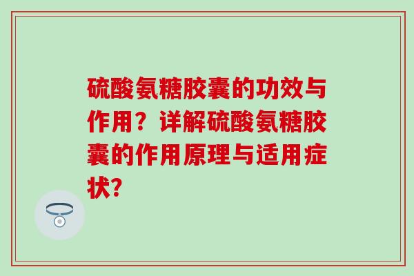 硫酸氨糖胶囊的功效与作用?详解硫酸氨糖胶囊的作用原理与适用症状? 硫酸氨糖胶囊的功效与作用?详解硫酸氨糖胶囊的作用原理与适用症状?