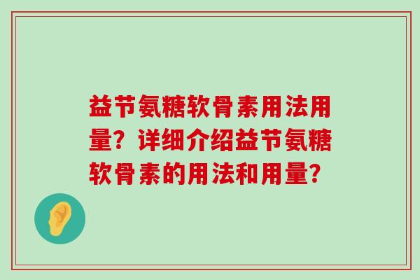 益节氨糖软骨素用法用量?详细介绍益节氨糖软骨素的用法和用量? 益节氨糖软骨素用法用量?详细介绍益节氨糖软骨素的用法和用量?