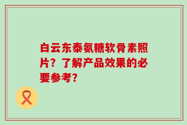 白云东泰氨糖软骨素照片?了解产品效果的必要参考? 白云东泰氨糖软骨素照片?了解产品效果的必要参考?