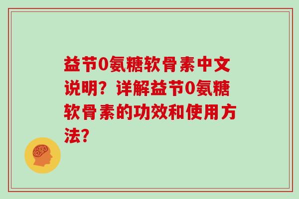 益节0氨糖软骨素中文说明？详解益节0氨糖软骨素的功效和使用方法？