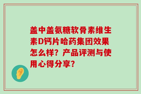 盖中盖氨糖软骨素维生素D钙片哈药集团效果怎么样?产品评测与使用心得分享? 盖中盖氨糖软骨素维生素D钙片哈药集团效果怎么样?产品评测与使用心得分享?