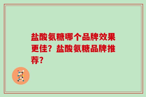 盐酸氨糖哪个品牌效果更佳？盐酸氨糖品牌推荐？