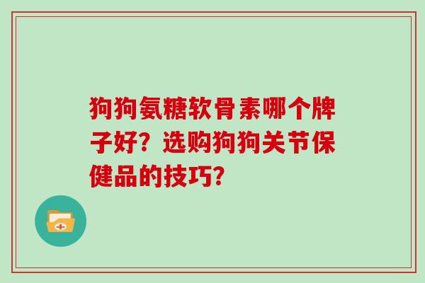 狗狗氨糖软骨素哪个牌子好?选购狗狗关节保健品的技巧? 狗狗氨糖软骨素哪个牌子好?选购狗狗关节保健品的技巧?