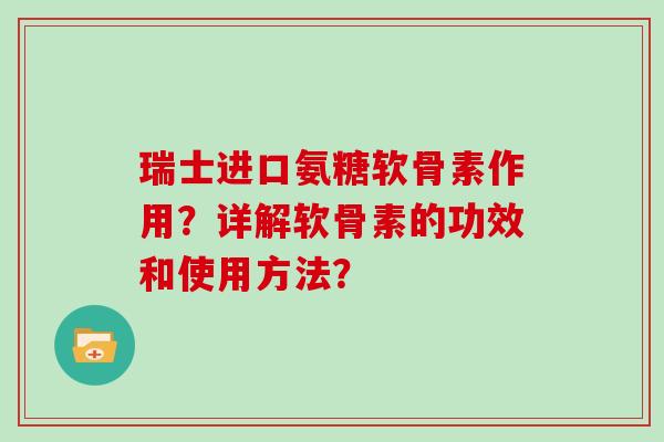 瑞士进口氨糖软骨素作用?详解软骨素的功效和使用方法? 瑞士进口氨糖软骨素作用?详解软骨素的功效和使用方法?