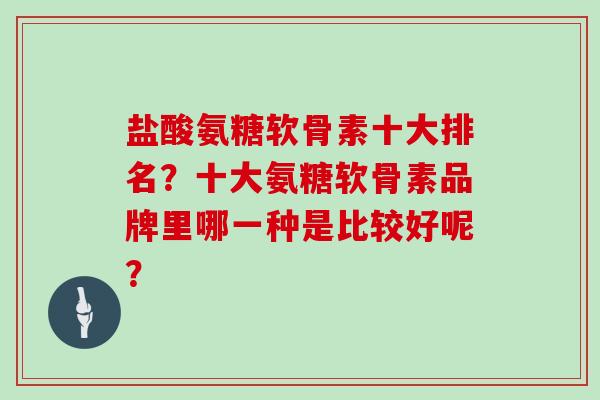 盐酸氨糖软骨素十大排名?十大氨糖软骨素品牌里哪一种是比较好呢? 盐酸氨糖软骨素十大排名?十大氨糖软骨素品牌里哪一种是比较好呢?
