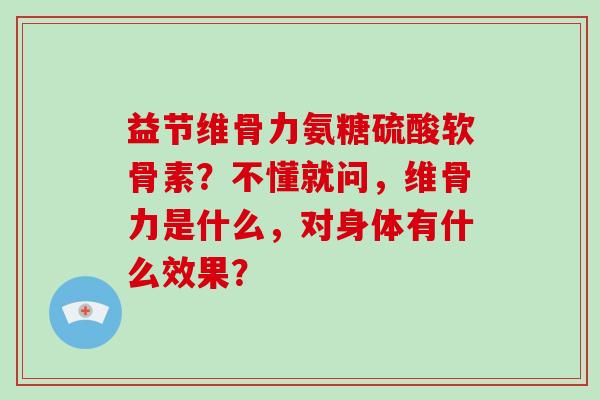 益节维骨力氨糖硫酸软骨素?不懂就问,维骨力是什么,对身体有什么效果? 益节维骨力氨糖硫酸软骨素?不懂就问,维骨力是什么,对身体有什么效果?