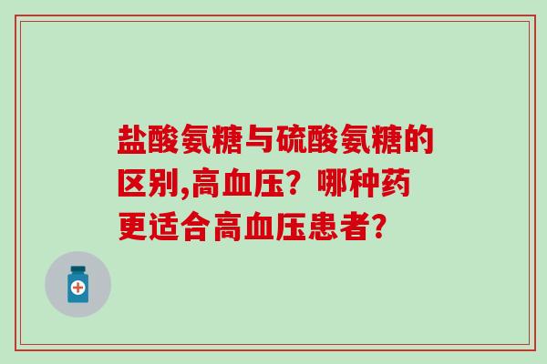 盐酸氨糖与硫酸氨糖的区别,高?哪种药更适合高患者? 盐酸氨糖与硫酸氨糖的区别,高?哪种药更适合高患者?