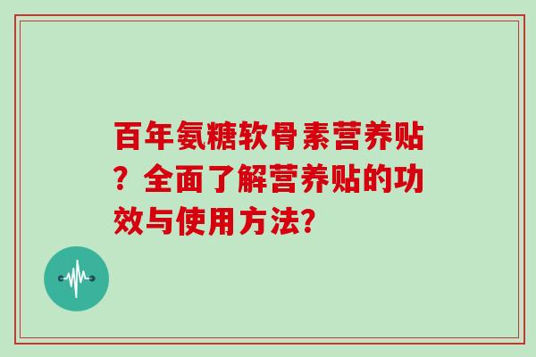百年氨糖软骨素营养贴？全面了解营养贴的功效与使用方法？