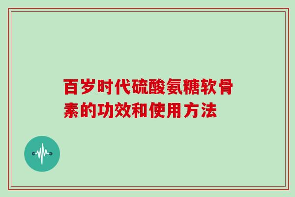 百岁时代硫酸氨糖软骨素的功效和使用方法 百岁时代硫酸氨糖软骨素的功效和使用方法