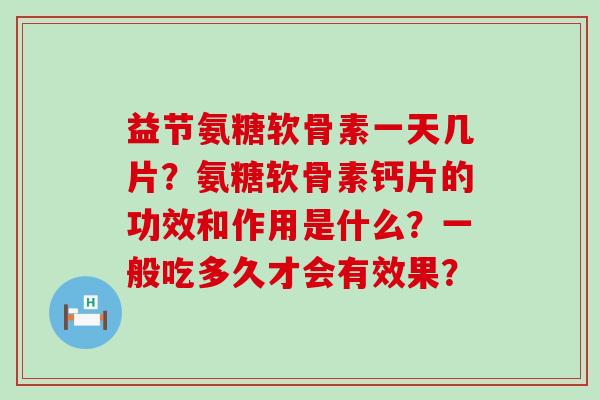 益节氨糖软骨素一天几片?氨糖软骨素钙片的功效和作用是什么?一般吃多久才会有效果? 益节氨糖软骨素一天几片?氨糖软骨素钙片的功效和作用是什么?一般吃多久才会有效果?