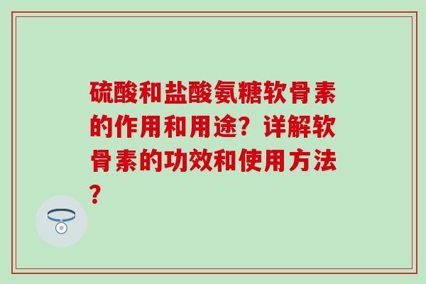 硫酸和盐酸氨糖软骨素的作用和用途?详解软骨素的功效和使用方法? 硫酸和盐酸氨糖软骨素的作用和用途?详解软骨素的功效和使用方法?