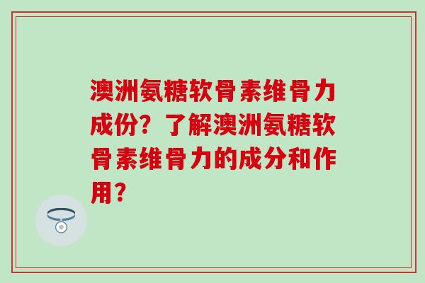 澳洲氨糖软骨素维骨力成份？了解澳洲氨糖软骨素维骨力的成分和作用？