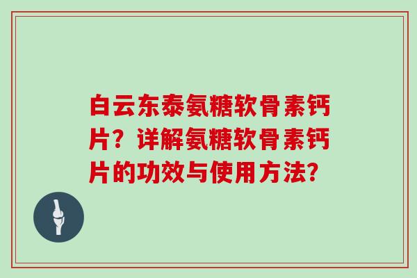 白云东泰氨糖软骨素钙片?详解氨糖软骨素钙片的功效与使用方法? 白云东泰氨糖软骨素钙片?详解氨糖软骨素钙片的功效与使用方法?
