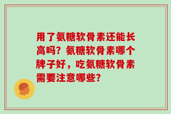 用了氨糖软骨素还能长高吗?氨糖软骨素哪个牌子好,吃氨糖软骨素需要注意哪些? 用了氨糖软骨素还能长高吗?氨糖软骨素哪个牌子好,吃氨糖软骨素需要注意哪些?