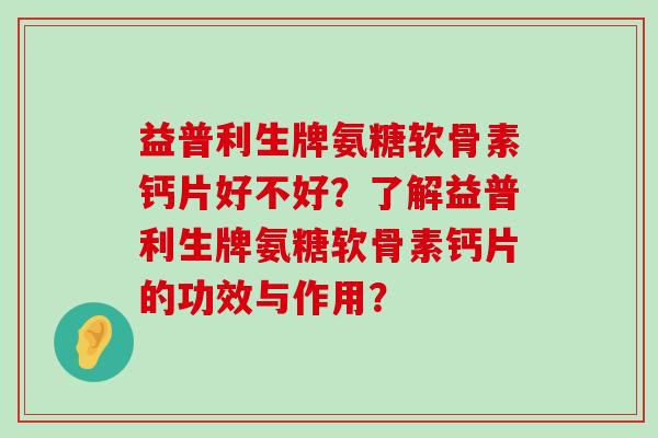 益普利生牌氨糖软骨素钙片好不好？了解益普利生牌氨糖软骨素钙片的功效与作用？