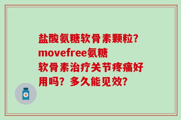 盐酸氨糖软骨素颗粒?movefree氨糖软骨素关节好用吗?多久能见效? 盐酸氨糖软骨素颗粒?movefree氨糖软骨素关节好用吗?多久能见效?