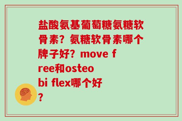 盐酸氨基葡萄糖氨糖软骨素?氨糖软骨素哪个牌子好?move free和osteo bi flex哪个好? 盐酸氨基葡萄糖氨糖软骨素?氨糖软骨素哪个牌子好?move free和osteo bi flex哪个好?