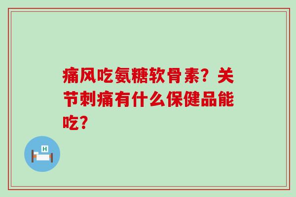 吃氨糖软骨素?关节刺痛有什么保健品能吃? 吃氨糖软骨素?关节刺痛有什么保健品能吃?