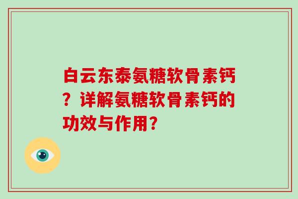 白云东泰氨糖软骨素钙？详解氨糖软骨素钙的功效与作用？