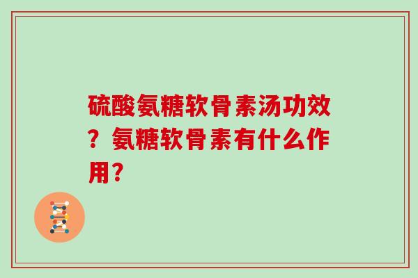硫酸氨糖软骨素汤功效？氨糖软骨素有什么作用？