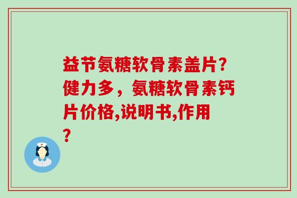 益节氨糖软骨素盖片？健力多，氨糖软骨素钙片价格,说明书,作用？