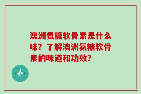 澳洲氨糖软骨素是什么味？了解澳洲氨糖软骨素的味道和功效？