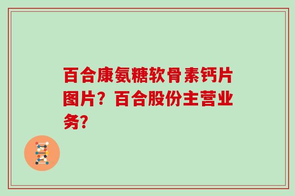 百合康氨糖软骨素钙片图片?百合股份主营业务? 百合康氨糖软骨素钙片图片?百合股份主营业务?