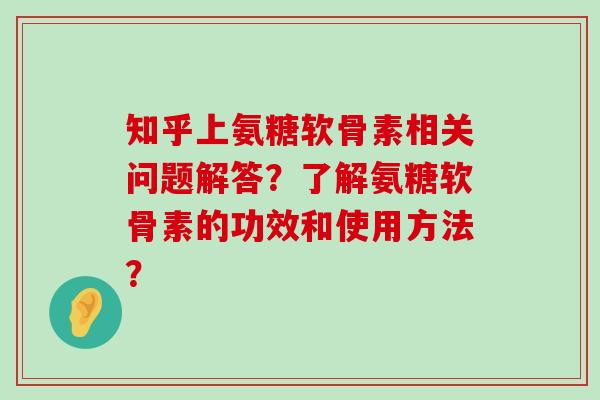 知乎上氨糖软骨素相关问题解答？了解氨糖软骨素的功效和使用方法？