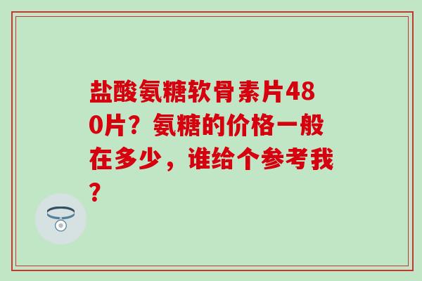 盐酸氨糖软骨素片480片？氨糖的价格一般在多少，谁给个参考我？