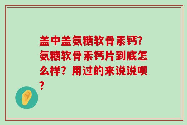 盖中盖氨糖软骨素钙？氨糖软骨素钙片到底怎么样？用过的来说说呗？