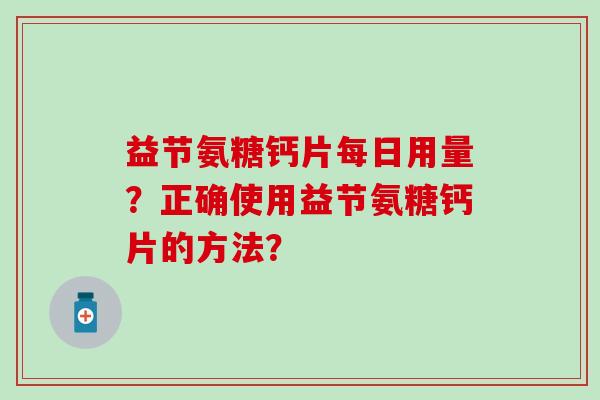 益节氨糖钙片每日用量？正确使用益节氨糖钙片的方法？
