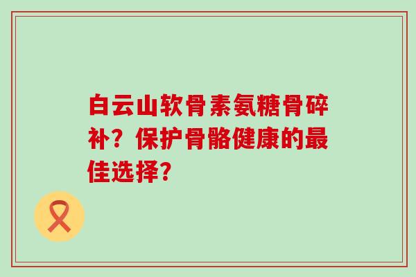 白云山软骨素氨糖骨碎补?保护骨骼健康的佳选择? 白云山软骨素氨糖骨碎补?保护骨骼健康的佳选择?