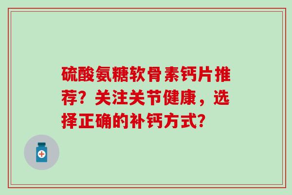 硫酸氨糖软骨素钙片推荐?关注关节健康,选择正确的补钙方式? 硫酸氨糖软骨素钙片推荐?关注关节健康,选择正确的补钙方式?