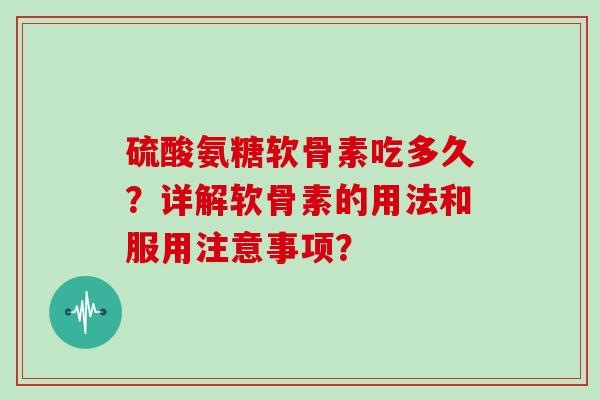 硫酸氨糖软骨素吃多久？详解软骨素的用法和服用注意事项？