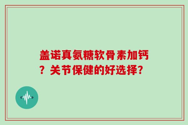 盖诺真氨糖软骨素加钙？关节保健的好选择？