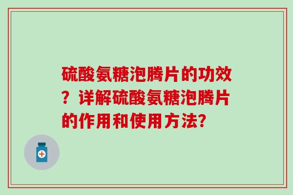 硫酸氨糖泡腾片的功效?详解硫酸氨糖泡腾片的作用和使用方法? 硫酸氨糖泡腾片的功效?详解硫酸氨糖泡腾片的作用和使用方法?