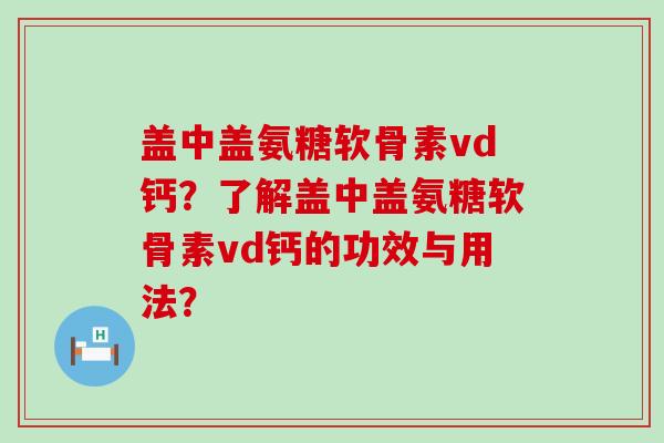 盖中盖氨糖软骨素vd钙?了解盖中盖氨糖软骨素vd钙的功效与用法? 盖中盖氨糖软骨素vd钙?了解盖中盖氨糖软骨素vd钙的功效与用法?