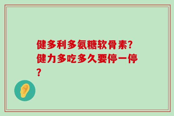 健多利多氨糖软骨素？健力多吃多久要停一停？