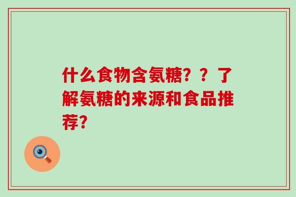 什么食物含氨糖??了解氨糖的来源和食品推荐? 什么食物含氨糖??了解氨糖的来源和食品推荐?
