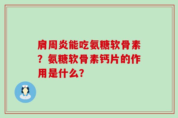 能吃氨糖软骨素?氨糖软骨素钙片的作用是什么? 能吃氨糖软骨素?氨糖软骨素钙片的作用是什么?